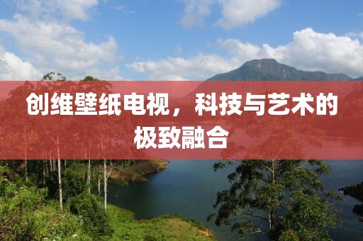 創(chuàng)維壁紙電視，科技與藝術(shù)的極致融合