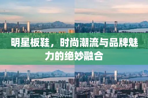 明星板鞋，時(shí)尚潮流與品牌魅力的絕妙融合