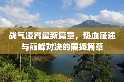 戰(zhàn)氣凌霄最新篇章，熱血征途與巔峰對(duì)決的震撼篇章