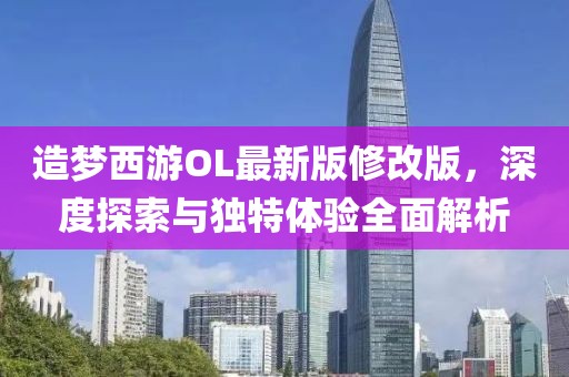 造夢西游OL最新版修改版，深度探索與獨(dú)特體驗(yàn)全面解析