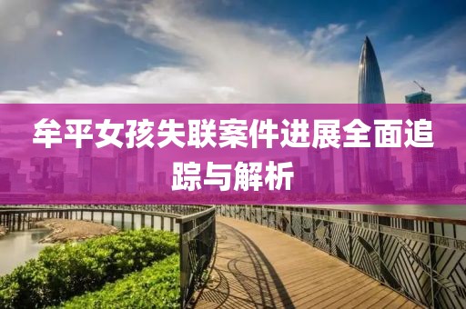 牟平女孩失聯(lián)案件進(jìn)展全面追蹤與解析