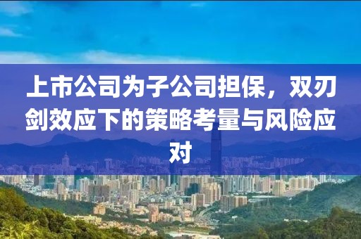 上市公司為子公司擔保，雙刃劍效應下的策略考量與風險應對