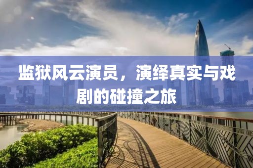 監(jiān)獄風(fēng)云演員，演繹真實與戲劇的碰撞之旅