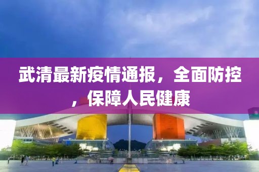 武清最新疫情通報，全面防控，保障人民健康