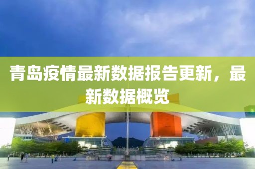 青島疫情最新數(shù)據(jù)報(bào)告更新，最新數(shù)據(jù)概覽