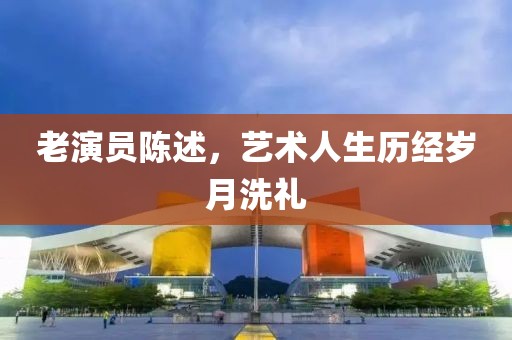 老演員陳述，藝術(shù)人生歷經(jīng)歲月洗禮