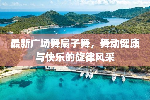 最新廣場(chǎng)舞扇子舞，舞動(dòng)健康與快樂(lè)的旋律風(fēng)采