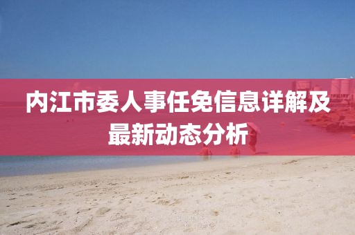 內(nèi)江市委人事任免信息詳解及最新動(dòng)態(tài)分析