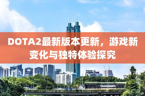 DOTA2最新版本更新，游戲新變化與獨(dú)特體驗(yàn)探究