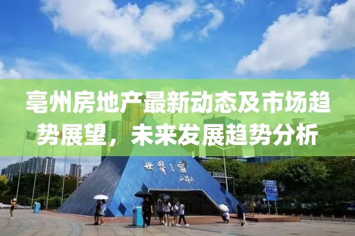 亳州房地產(chǎn)最新動態(tài)及市場趨勢展望，未來發(fā)展趨勢分析