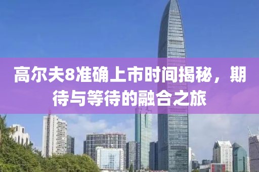 高爾夫8準確上市時間揭秘，期待與等待的融合之旅
