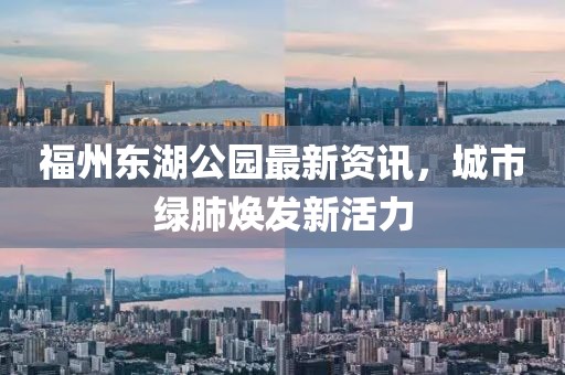福州東湖公園最新資訊，城市綠肺煥發(fā)新活力