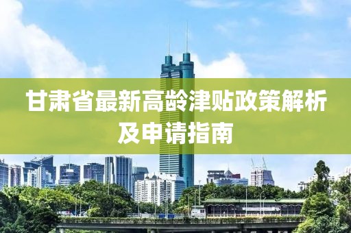 甘肅省最新高齡津貼政策解析及申請(qǐng)指南