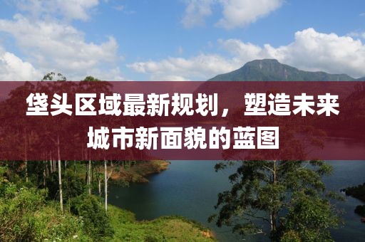 垡頭區(qū)域最新規(guī)劃，塑造未來城市新面貌的藍圖