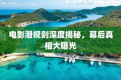 電影潛規(guī)則深度揭秘，幕后真相大曝光