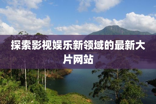探索影視娛樂(lè)新領(lǐng)域的最新大片網(wǎng)站
