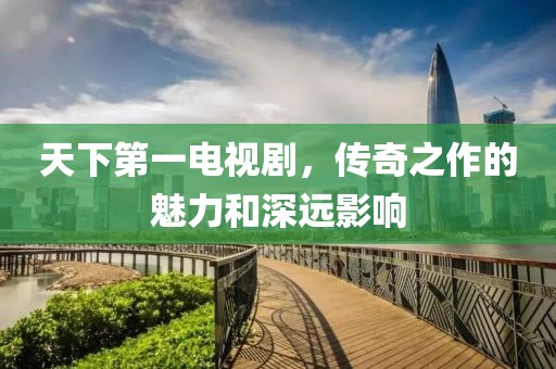 天下第一電視劇，傳奇之作的魅力和深遠(yuǎn)影響