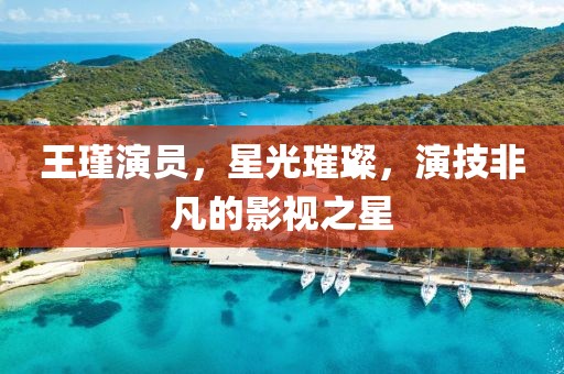 王瑾演員，星光璀璨，演技非凡的影視之星