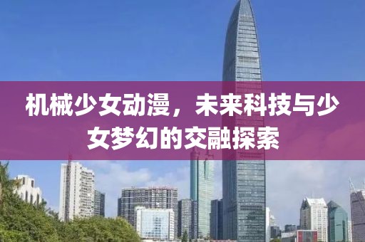 機(jī)械少女動(dòng)漫，未來科技與少女夢幻的交融探索