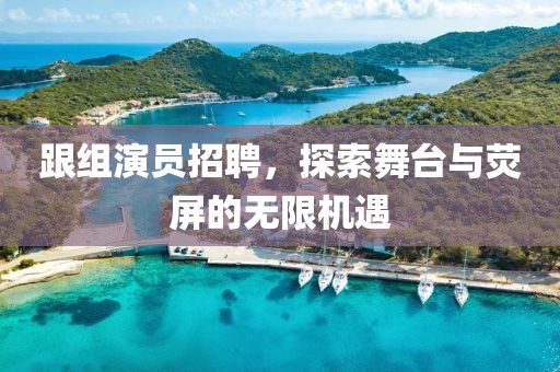 跟組演員招聘，探索舞臺與熒屏的無限機遇