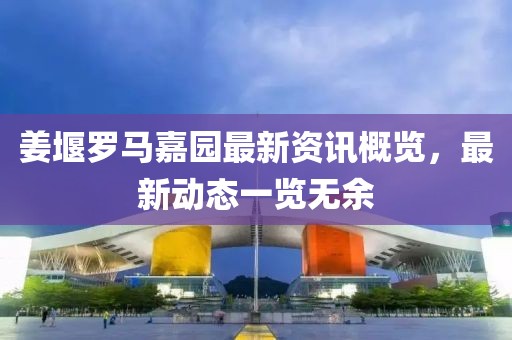 姜堰羅馬嘉園最新資訊概覽，最新動態(tài)一覽無余