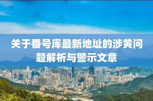 關(guān)于番號庫最新地址的涉黃問題解析與警示文章