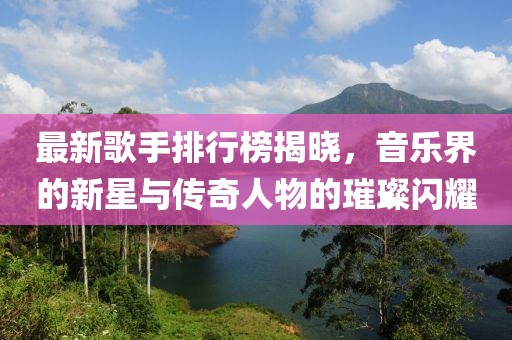 最新歌手排行榜揭曉，音樂界的新星與傳奇人物的璀璨閃耀