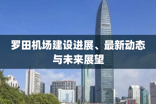 羅田機(jī)場建設(shè)進(jìn)展、最新動態(tài)與未來展望
