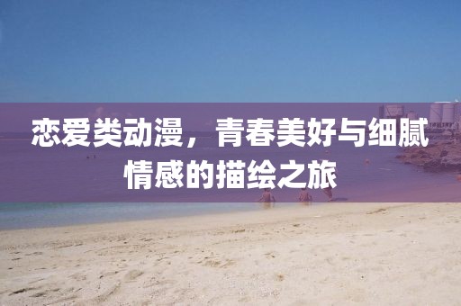 戀愛類動漫，青春美好與細膩情感的描繪之旅
