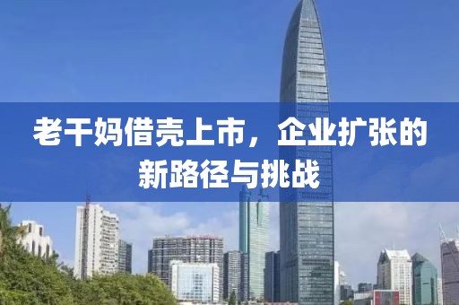 老干媽借殼上市，企業(yè)擴(kuò)張的新路徑與挑戰(zhàn)