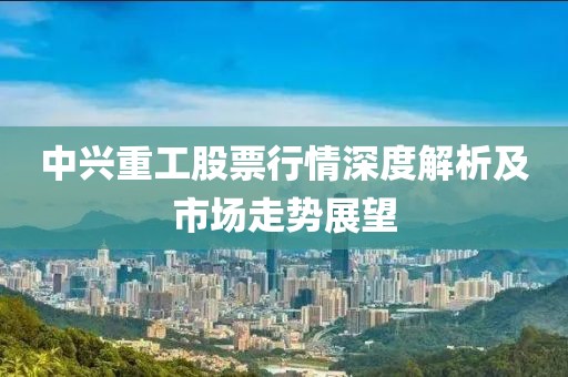 中興重工股票行情深度解析及市場走勢展望