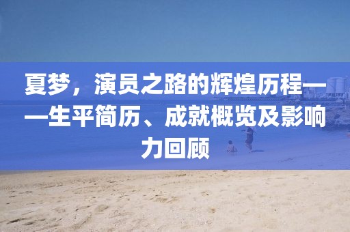 夏夢，演員之路的輝煌歷程——生平簡歷、成就概覽及影響力回顧