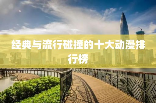 經典與流行碰撞的十大動漫排行榜