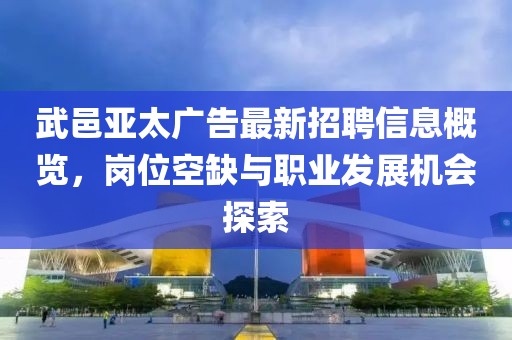 武邑亞太廣告最新招聘信息概覽，崗位空缺與職業(yè)發(fā)展機會探索