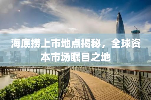 海底撈上市地點(diǎn)揭秘，全球資本市場矚目之地