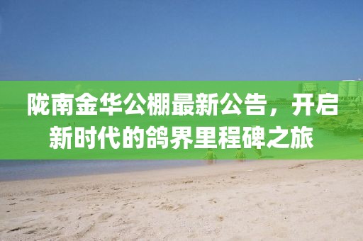 隴南金華公棚最新公告，開啟新時代的鴿界里程碑之旅