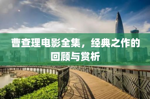 曹查理電影全集，經(jīng)典之作的回顧與賞析