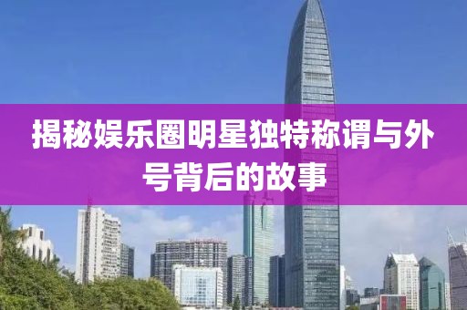 揭秘娛樂(lè)圈明星獨(dú)特稱謂與外號(hào)背后的故事