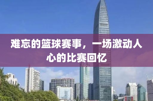 難忘的籃球賽事，一場激動人心的比賽回憶