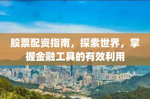 股票配資指南，探索世界，掌握金融工具的有效利用
