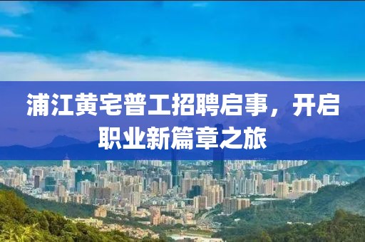 浦江黃宅普工招聘啟事，開啟職業(yè)新篇章之旅