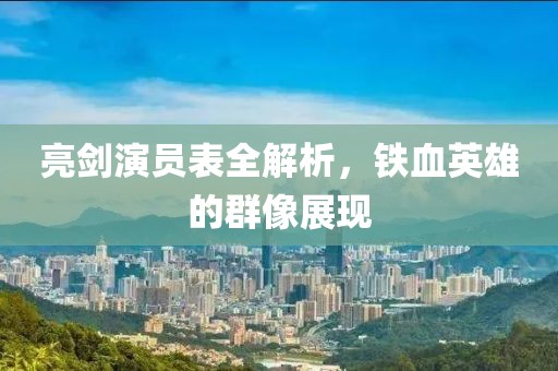 亮劍演員表全解析，鐵血英雄的群像展現(xiàn)