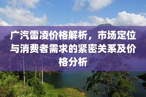 廣汽雷凌價格解析，市場定位與消費者需求的緊密關(guān)系及價格分析