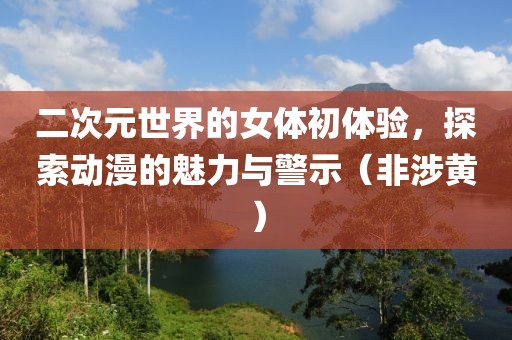 二次元世界的女體初體驗，探索動漫的魅力與警示（非涉黃）