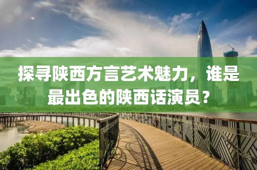 探尋陜西方言藝術(shù)魅力，誰是最出色的陜西話演員？