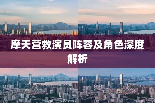 摩天營救演員陣容及角色深度解析