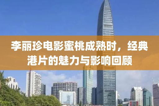 李麗珍電影蜜桃成熟時(shí)，經(jīng)典港片的魅力與影響回顧