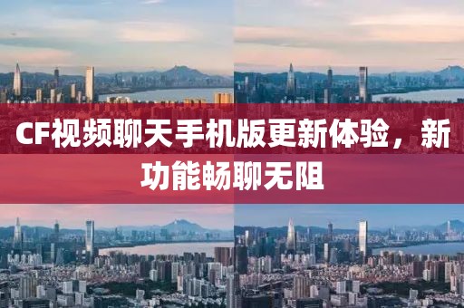 CF視頻聊天手機版更新體驗，新功能暢聊無阻