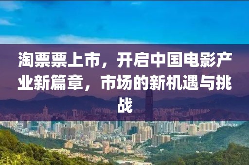 淘票票上市，開啟中國電影產(chǎn)業(yè)新篇章，市場的新機(jī)遇與挑戰(zhàn)