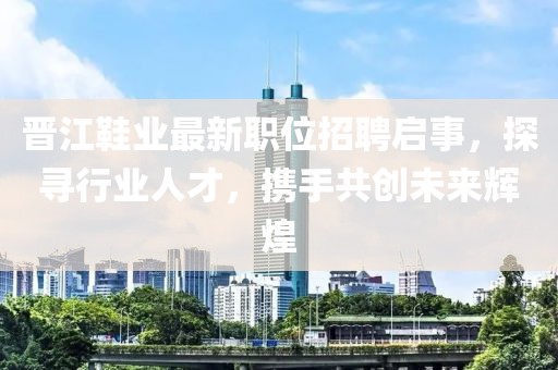 晉江鞋業(yè)最新職位招聘啟事，探尋行業(yè)人才，攜手共創(chuàng)未來輝煌